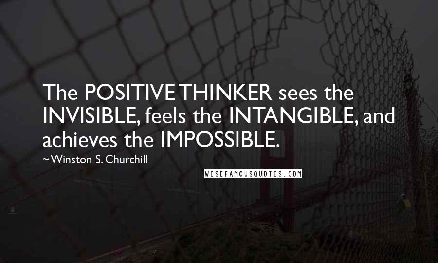 Winston S. Churchill Quotes: The POSITIVE THINKER sees the INVISIBLE, feels the INTANGIBLE, and achieves the IMPOSSIBLE.