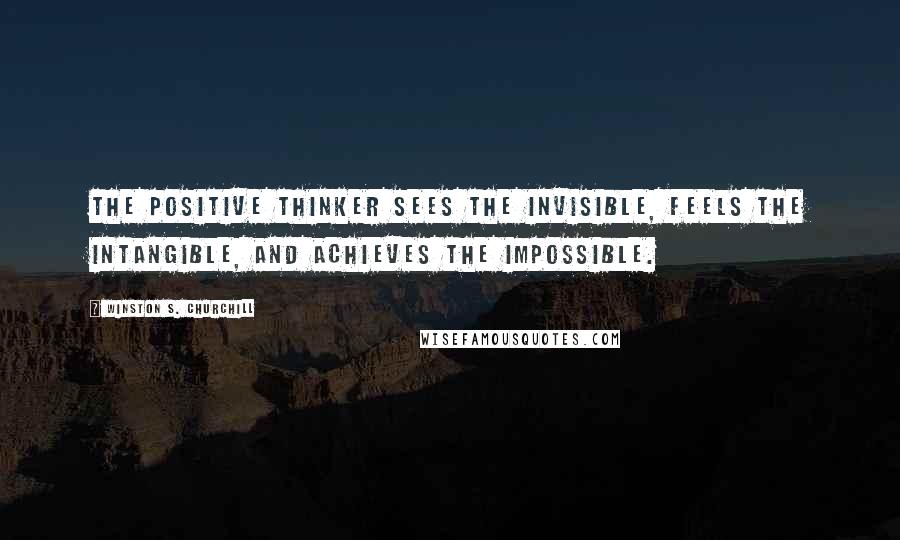 Winston S. Churchill Quotes: The POSITIVE THINKER sees the INVISIBLE, feels the INTANGIBLE, and achieves the IMPOSSIBLE.