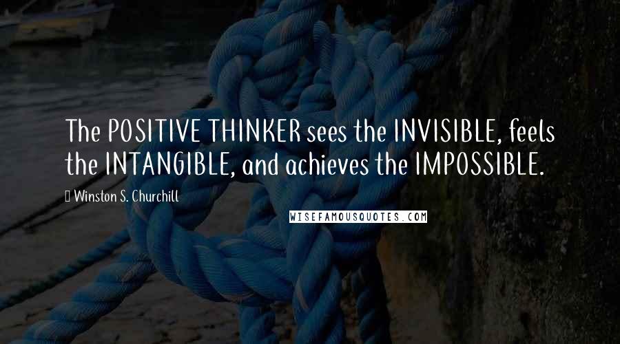 Winston S. Churchill Quotes: The POSITIVE THINKER sees the INVISIBLE, feels the INTANGIBLE, and achieves the IMPOSSIBLE.