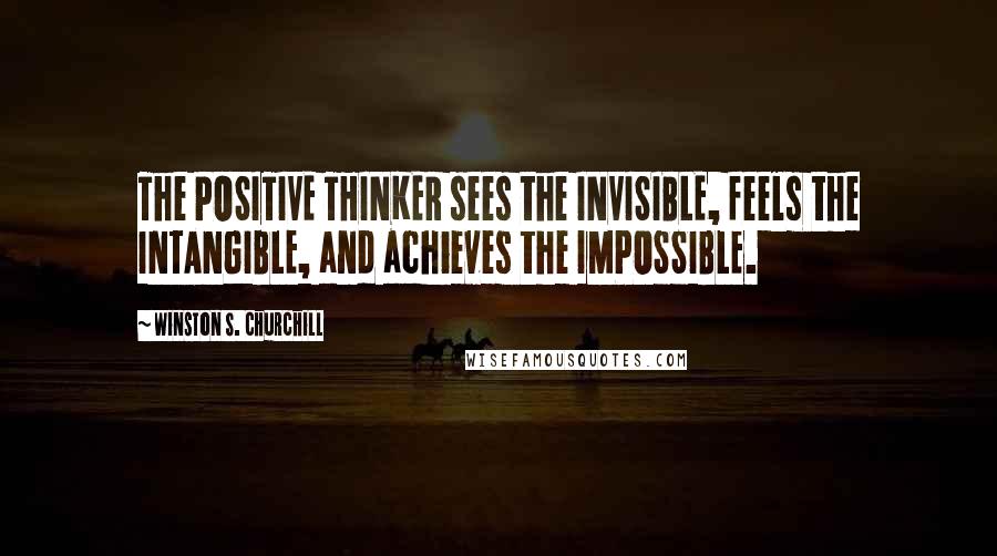 Winston S. Churchill Quotes: The POSITIVE THINKER sees the INVISIBLE, feels the INTANGIBLE, and achieves the IMPOSSIBLE.