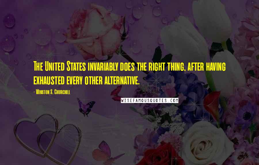 Winston S. Churchill Quotes: The United States invariably does the right thing, after having exhausted every other alternative.