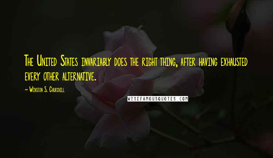 Winston S. Churchill Quotes: The United States invariably does the right thing, after having exhausted every other alternative.