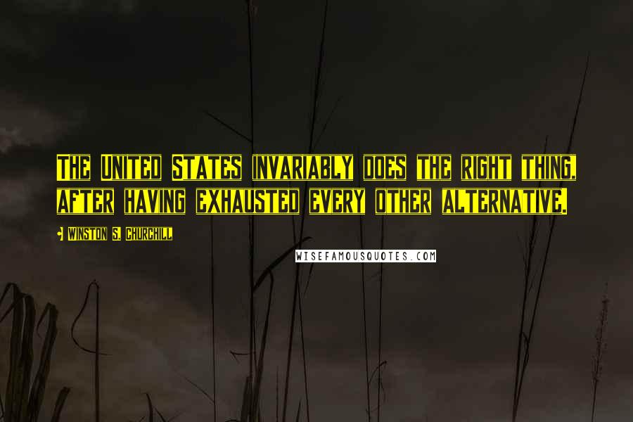 Winston S. Churchill Quotes: The United States invariably does the right thing, after having exhausted every other alternative.