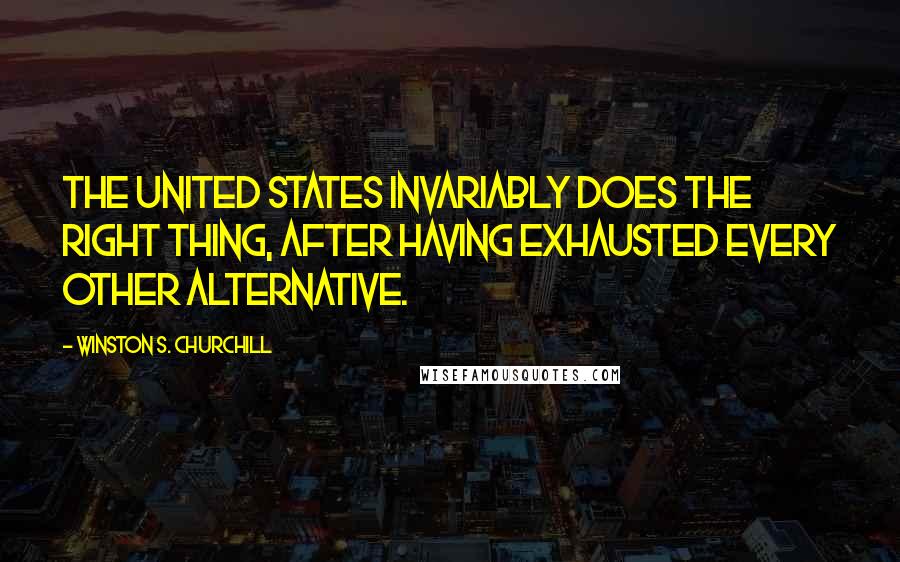 Winston S. Churchill Quotes: The United States invariably does the right thing, after having exhausted every other alternative.