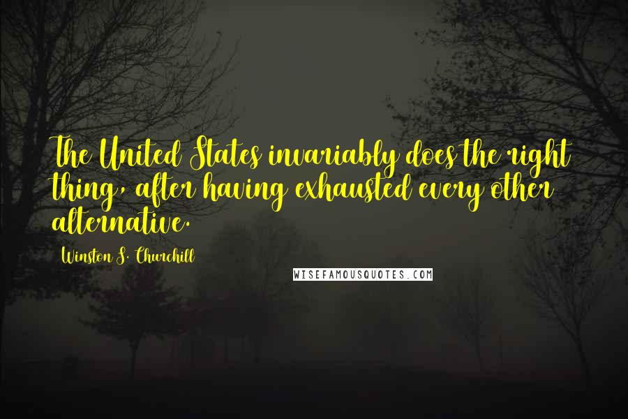 Winston S. Churchill Quotes: The United States invariably does the right thing, after having exhausted every other alternative.