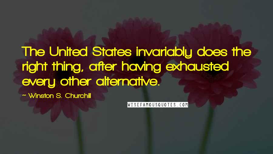 Winston S. Churchill Quotes: The United States invariably does the right thing, after having exhausted every other alternative.