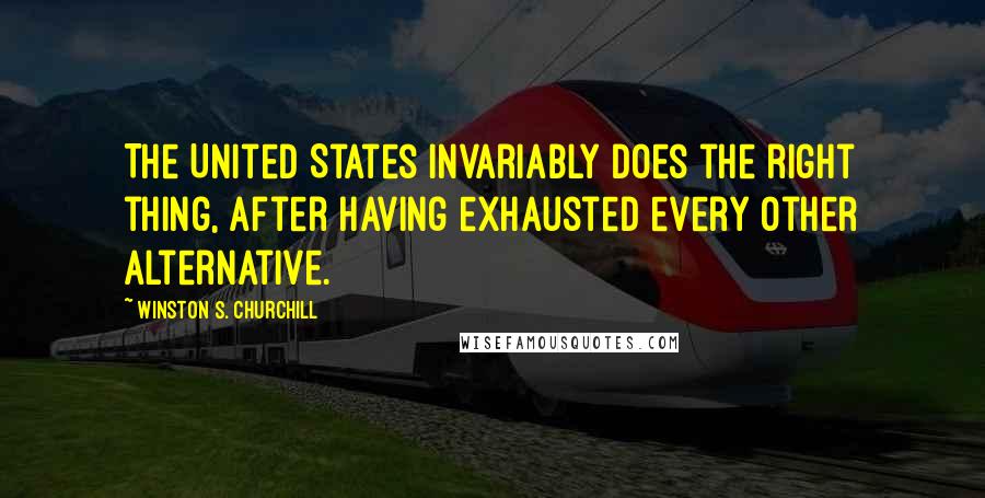 Winston S. Churchill Quotes: The United States invariably does the right thing, after having exhausted every other alternative.