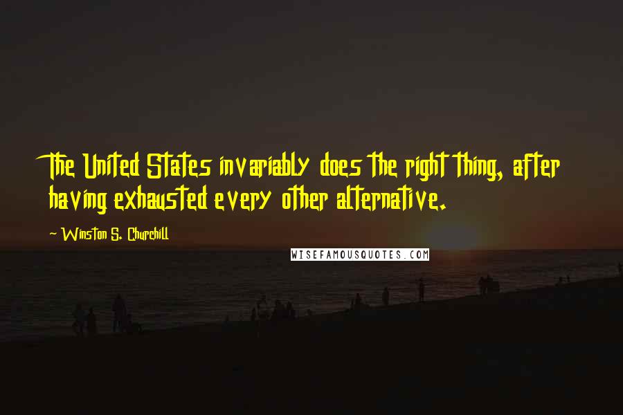 Winston S. Churchill Quotes: The United States invariably does the right thing, after having exhausted every other alternative.