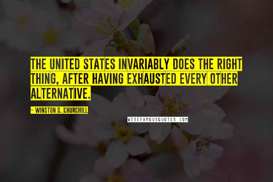 Winston S. Churchill Quotes: The United States invariably does the right thing, after having exhausted every other alternative.