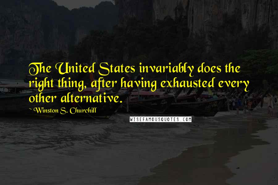 Winston S. Churchill Quotes: The United States invariably does the right thing, after having exhausted every other alternative.