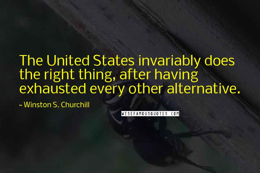 Winston S. Churchill Quotes: The United States invariably does the right thing, after having exhausted every other alternative.