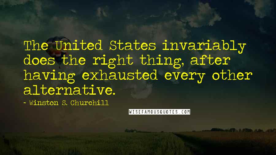 Winston S. Churchill Quotes: The United States invariably does the right thing, after having exhausted every other alternative.