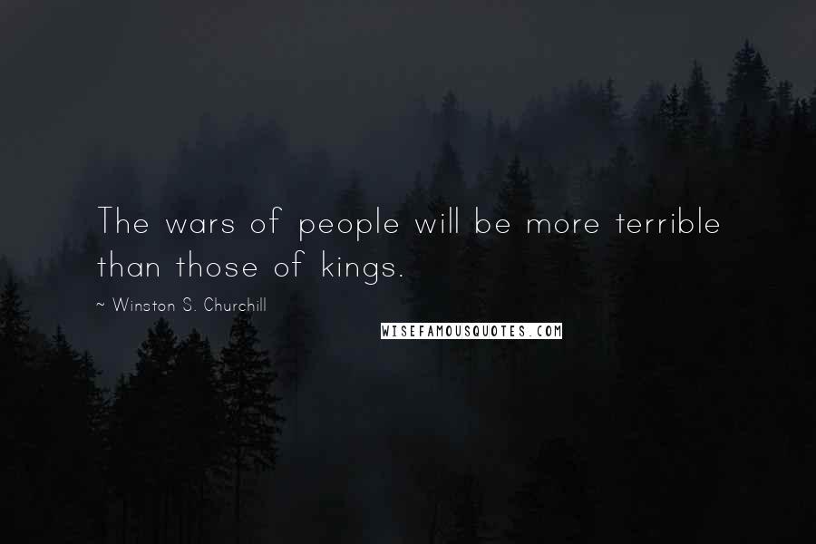 Winston S. Churchill Quotes: The wars of people will be more terrible than those of kings.