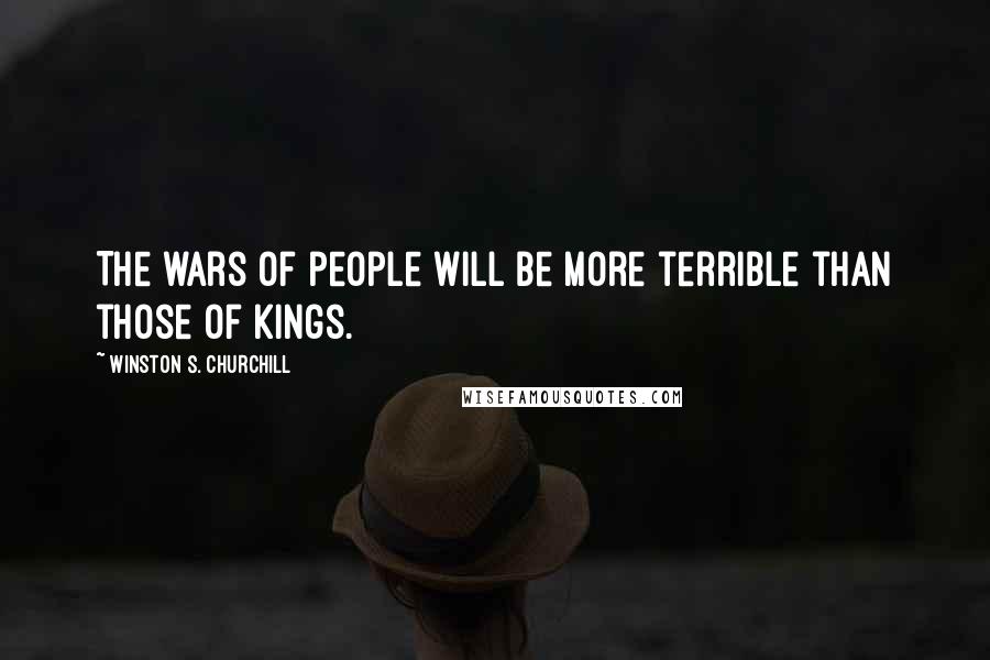 Winston S. Churchill Quotes: The wars of people will be more terrible than those of kings.