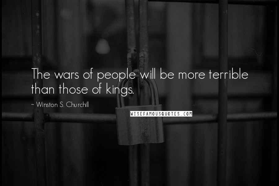 Winston S. Churchill Quotes: The wars of people will be more terrible than those of kings.