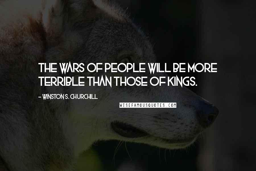 Winston S. Churchill Quotes: The wars of people will be more terrible than those of kings.