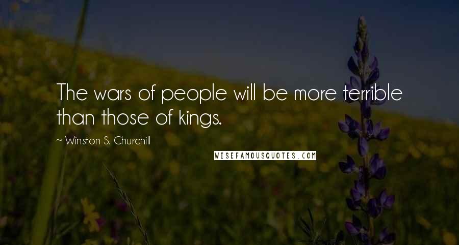 Winston S. Churchill Quotes: The wars of people will be more terrible than those of kings.