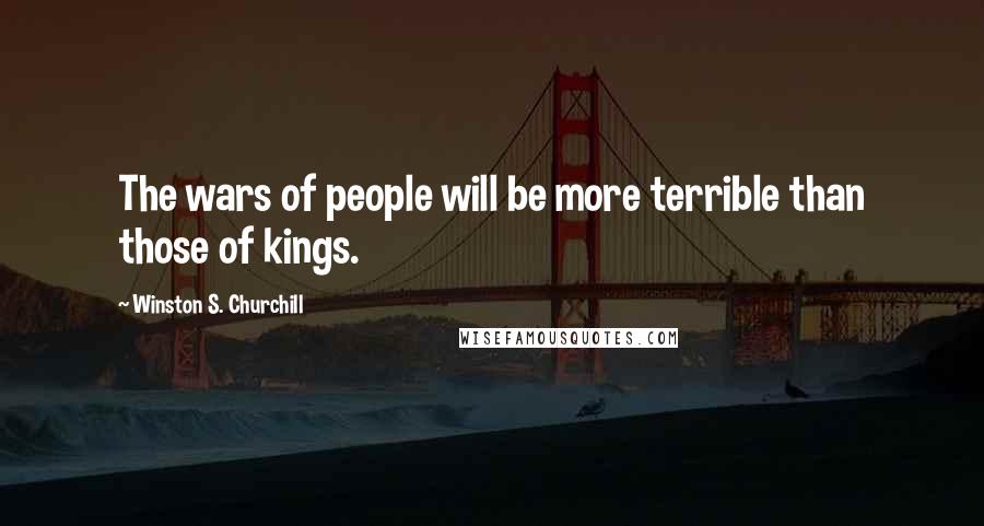 Winston S. Churchill Quotes: The wars of people will be more terrible than those of kings.