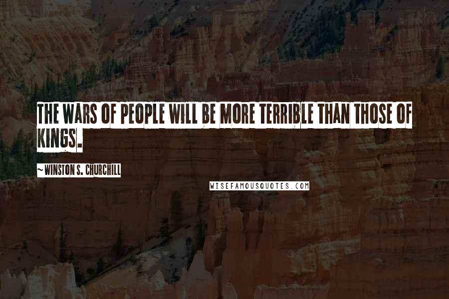 Winston S. Churchill Quotes: The wars of people will be more terrible than those of kings.