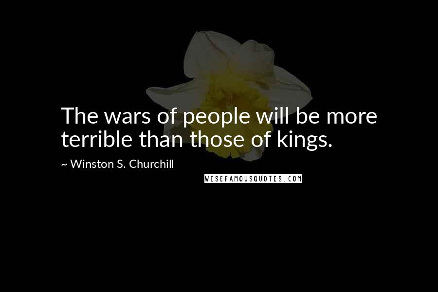 Winston S. Churchill Quotes: The wars of people will be more terrible than those of kings.