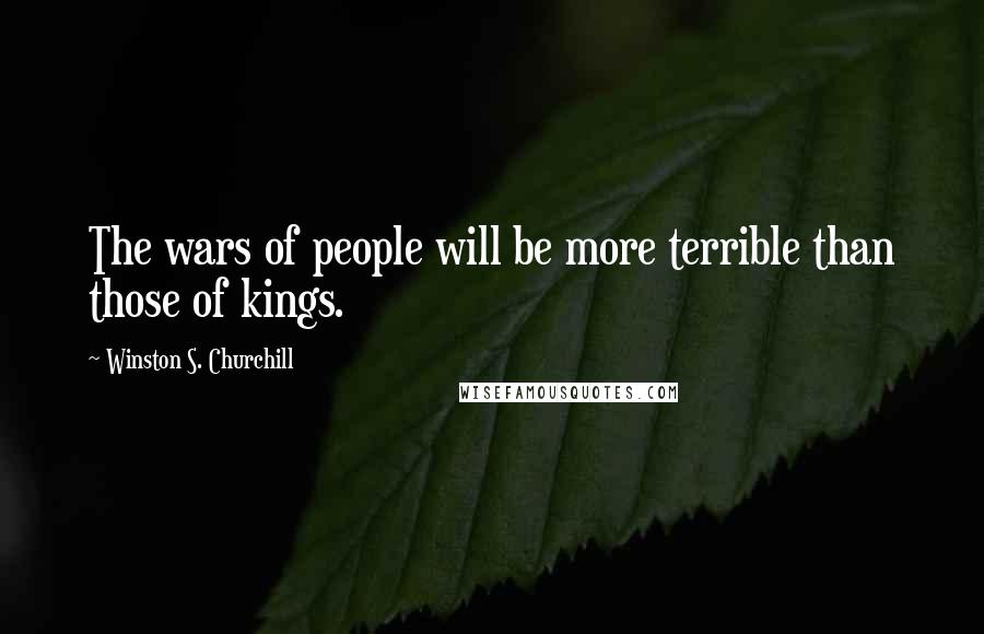 Winston S. Churchill Quotes: The wars of people will be more terrible than those of kings.