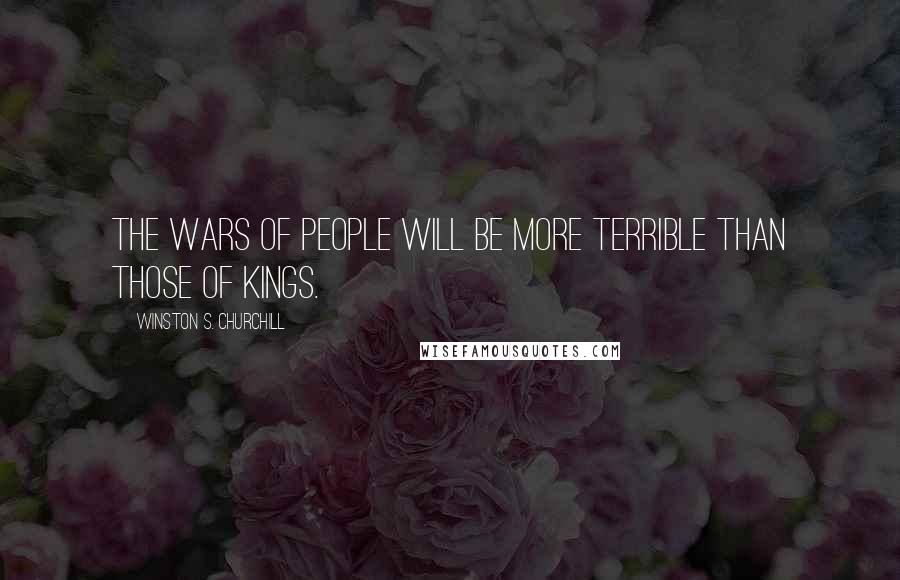 Winston S. Churchill Quotes: The wars of people will be more terrible than those of kings.