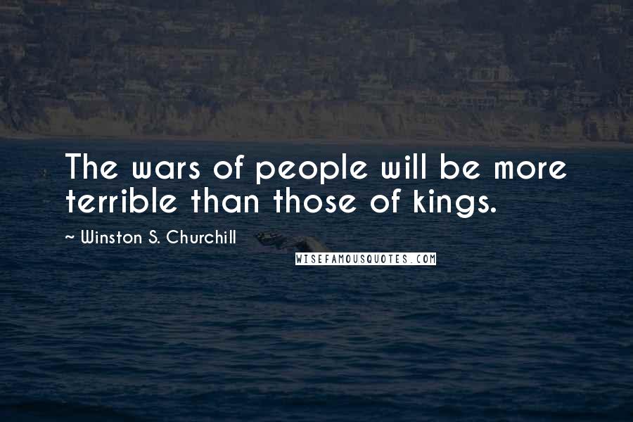 Winston S. Churchill Quotes: The wars of people will be more terrible than those of kings.