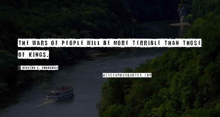 Winston S. Churchill Quotes: The wars of people will be more terrible than those of kings.