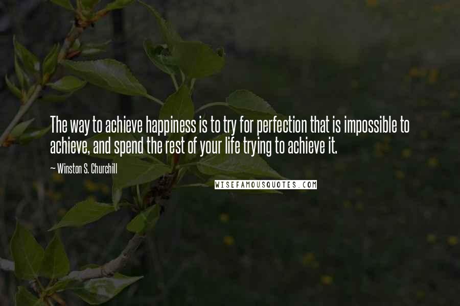 Winston S. Churchill Quotes: The way to achieve happiness is to try for perfection that is impossible to achieve, and spend the rest of your life trying to achieve it.