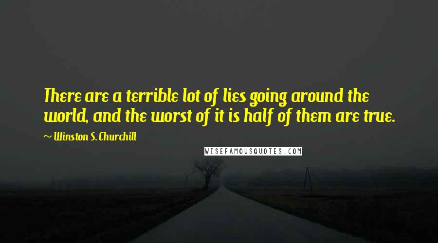 Winston S. Churchill Quotes: There are a terrible lot of lies going around the world, and the worst of it is half of them are true.