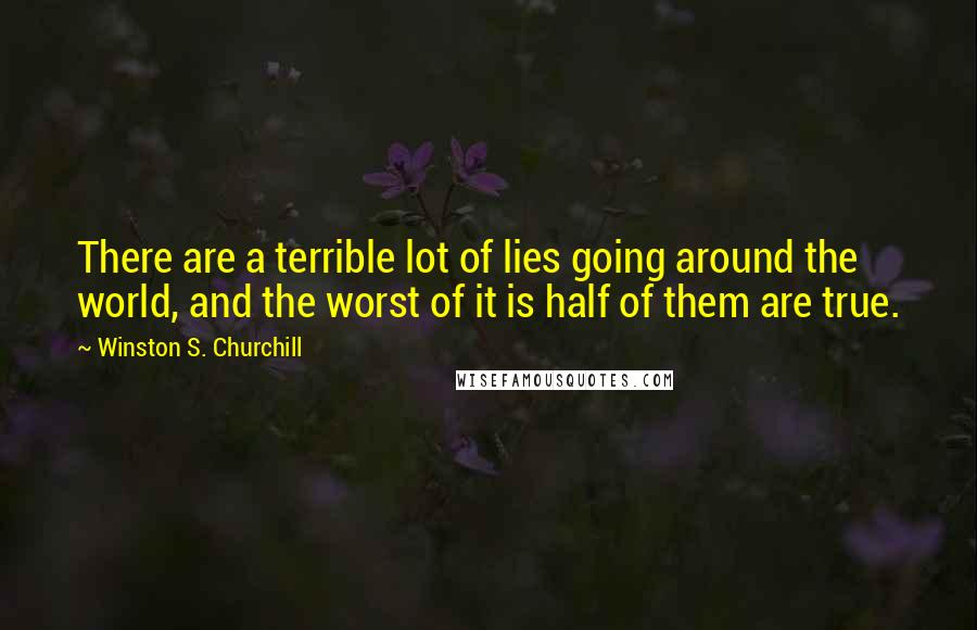 Winston S. Churchill Quotes: There are a terrible lot of lies going around the world, and the worst of it is half of them are true.