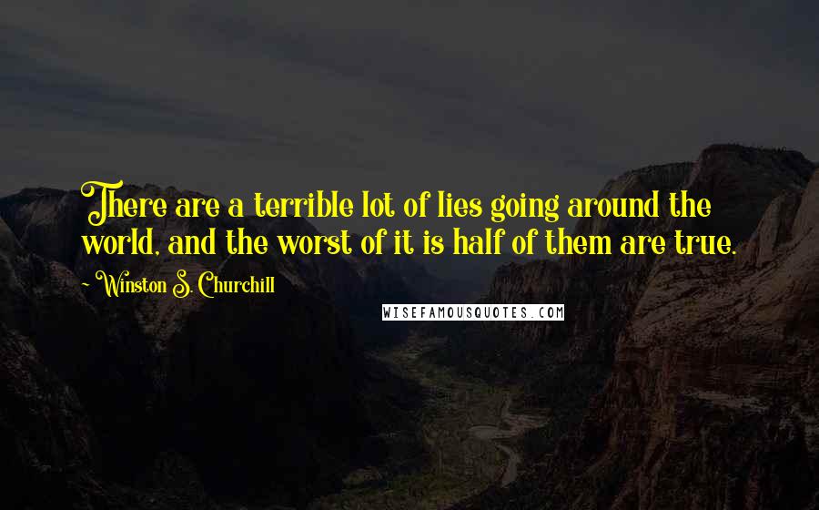 Winston S. Churchill Quotes: There are a terrible lot of lies going around the world, and the worst of it is half of them are true.