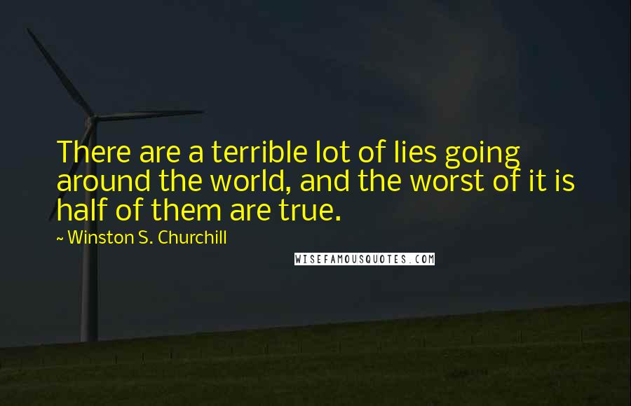 Winston S. Churchill Quotes: There are a terrible lot of lies going around the world, and the worst of it is half of them are true.