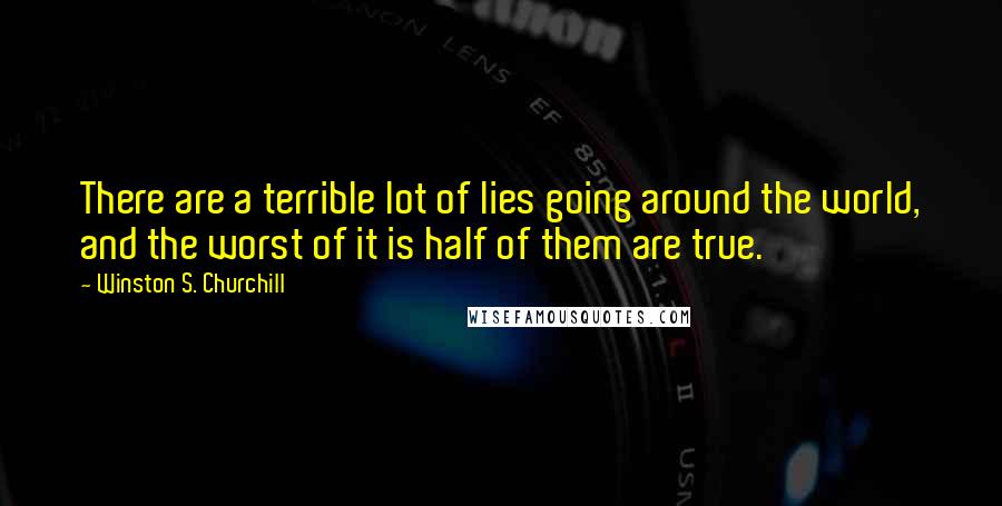 Winston S. Churchill Quotes: There are a terrible lot of lies going around the world, and the worst of it is half of them are true.