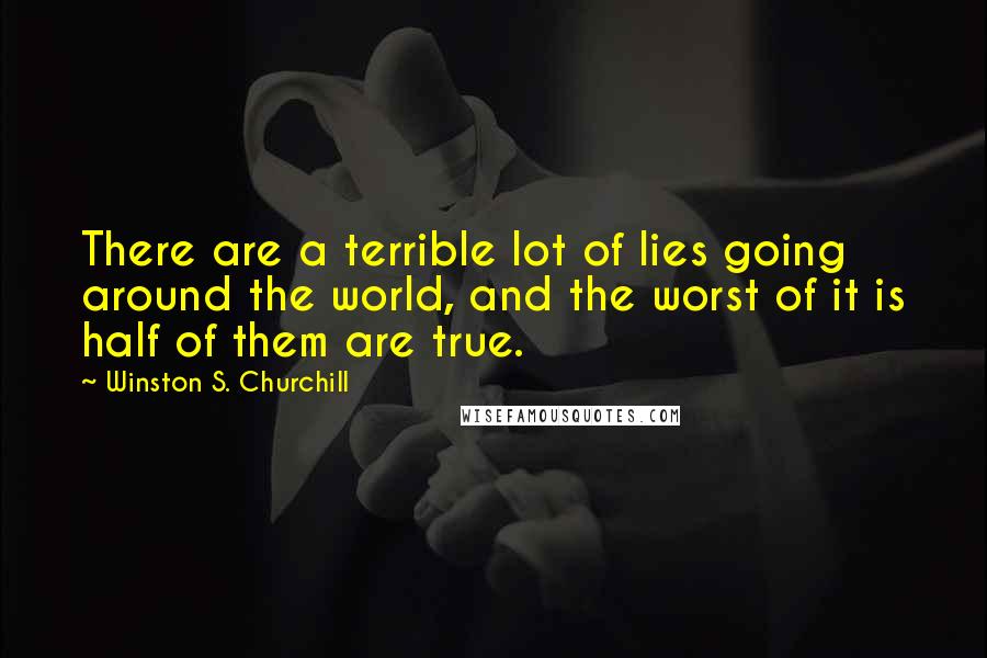 Winston S. Churchill Quotes: There are a terrible lot of lies going around the world, and the worst of it is half of them are true.