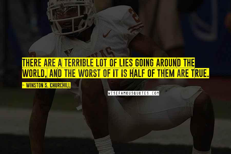 Winston S. Churchill Quotes: There are a terrible lot of lies going around the world, and the worst of it is half of them are true.