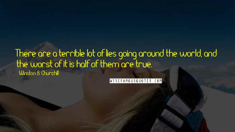 Winston S. Churchill Quotes: There are a terrible lot of lies going around the world, and the worst of it is half of them are true.