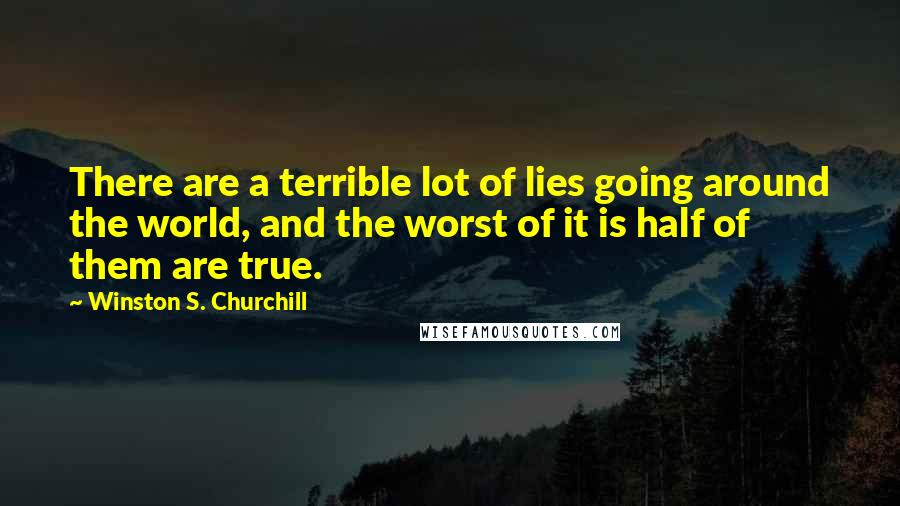 Winston S. Churchill Quotes: There are a terrible lot of lies going around the world, and the worst of it is half of them are true.