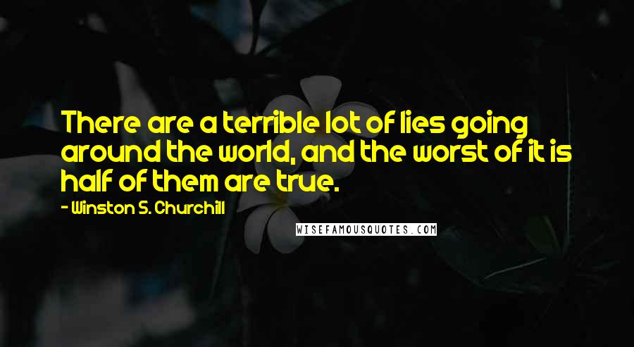 Winston S. Churchill Quotes: There are a terrible lot of lies going around the world, and the worst of it is half of them are true.