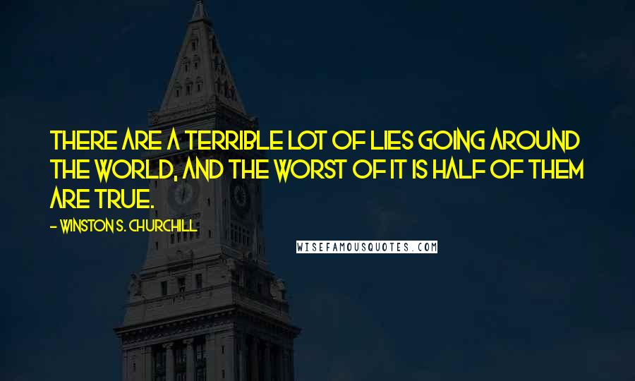 Winston S. Churchill Quotes: There are a terrible lot of lies going around the world, and the worst of it is half of them are true.