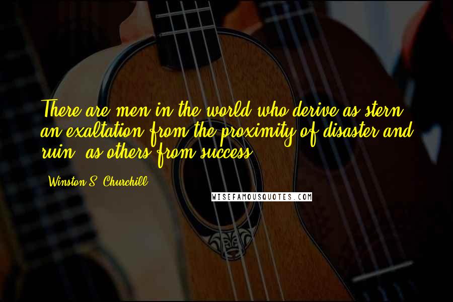 Winston S. Churchill Quotes: There are men in the world who derive as stern an exaltation from the proximity of disaster and ruin, as others from success.