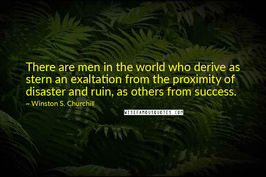 Winston S. Churchill Quotes: There are men in the world who derive as stern an exaltation from the proximity of disaster and ruin, as others from success.