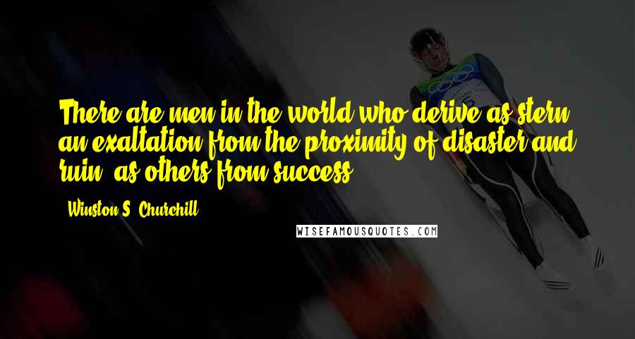 Winston S. Churchill Quotes: There are men in the world who derive as stern an exaltation from the proximity of disaster and ruin, as others from success.