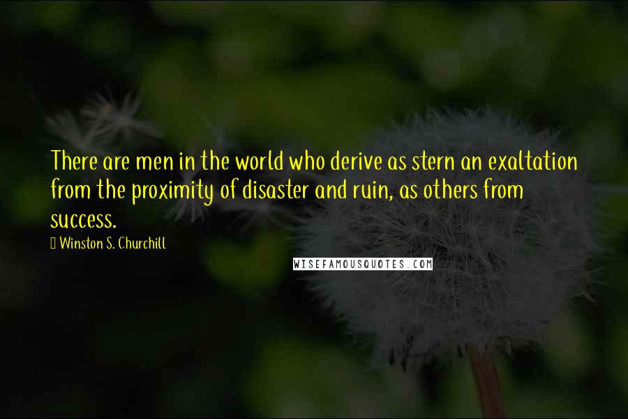 Winston S. Churchill Quotes: There are men in the world who derive as stern an exaltation from the proximity of disaster and ruin, as others from success.