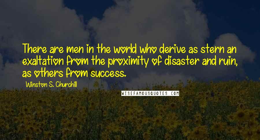 Winston S. Churchill Quotes: There are men in the world who derive as stern an exaltation from the proximity of disaster and ruin, as others from success.