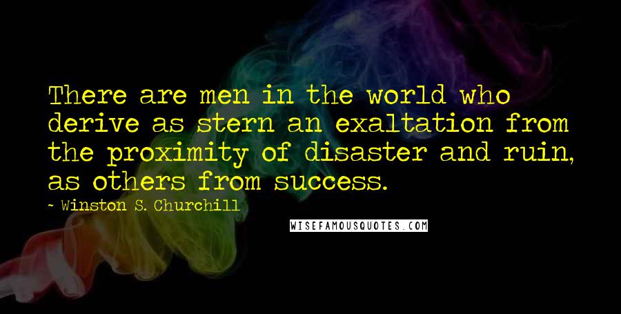 Winston S. Churchill Quotes: There are men in the world who derive as stern an exaltation from the proximity of disaster and ruin, as others from success.