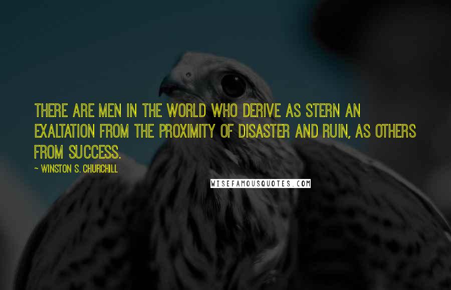 Winston S. Churchill Quotes: There are men in the world who derive as stern an exaltation from the proximity of disaster and ruin, as others from success.