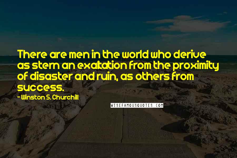 Winston S. Churchill Quotes: There are men in the world who derive as stern an exaltation from the proximity of disaster and ruin, as others from success.