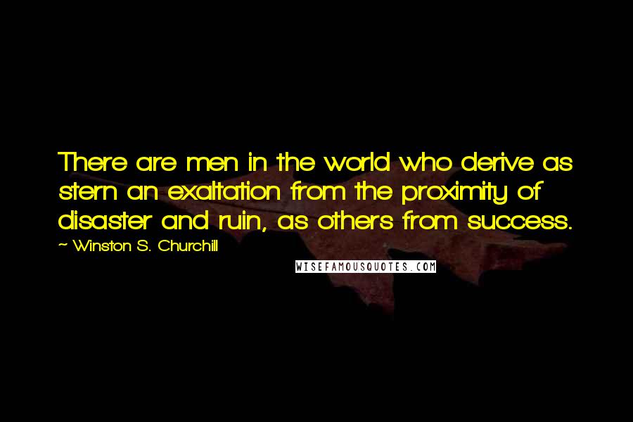 Winston S. Churchill Quotes: There are men in the world who derive as stern an exaltation from the proximity of disaster and ruin, as others from success.