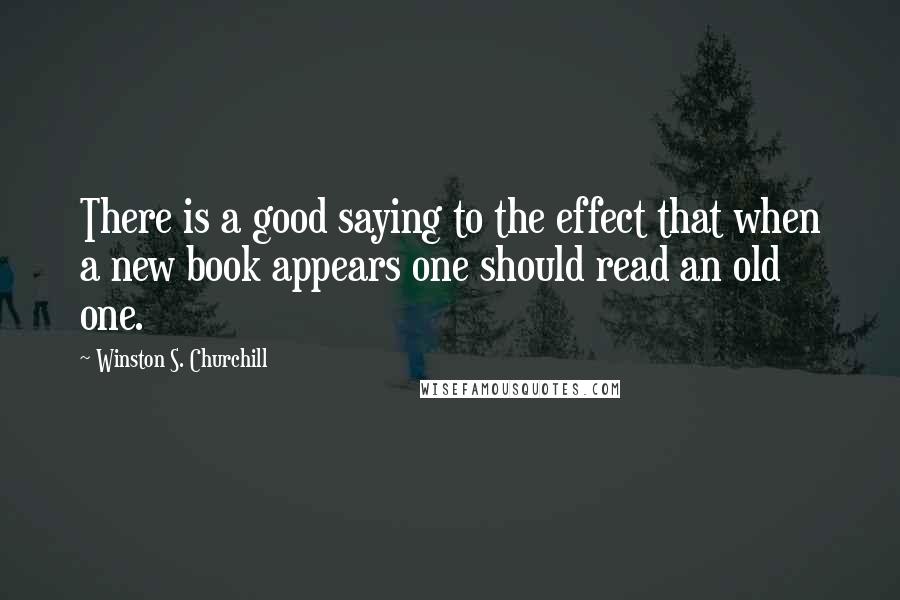 Winston S. Churchill Quotes: There is a good saying to the effect that when a new book appears one should read an old one.